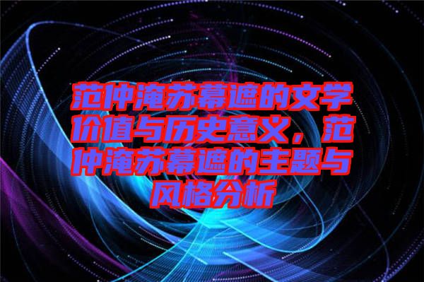 范仲淹蘇幕遮的文學價值與歷史意義，范仲淹蘇幕遮的主題與風格分析