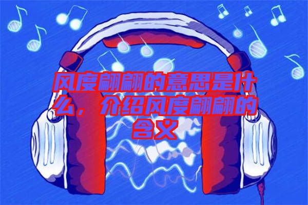 風度翩翩的意思是什么，介紹風度翩翩的含義