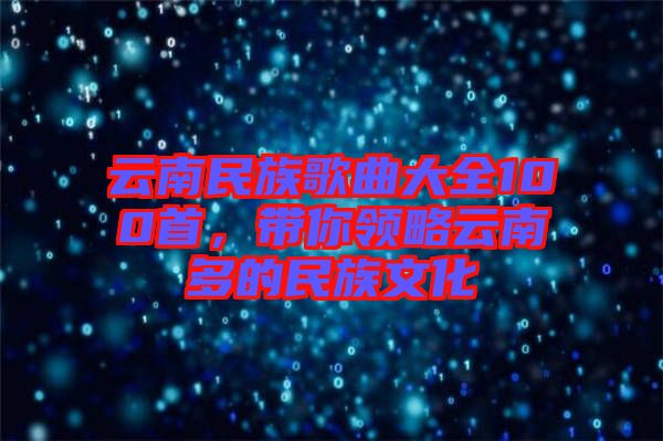 云南民族歌曲大全100首，帶你領(lǐng)略云南多的民族文化