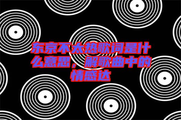 東京不太熱歌詞是什么意思，解歌曲中的情感達(dá)