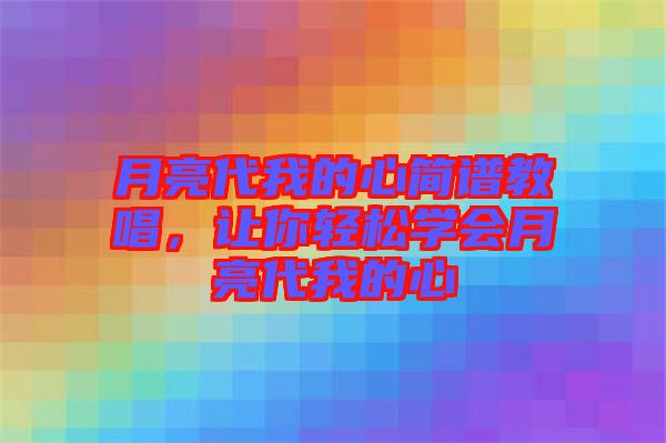 月亮代我的心簡譜教唱，讓你輕松學會月亮代我的心