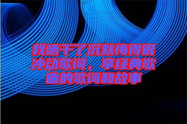 我曬干了沉默悔得很沖動歌詞，享經典歌曲的歌詞和故事