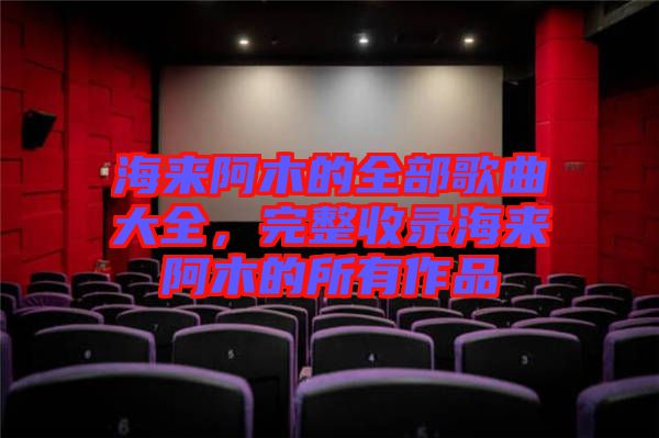 海來阿木的全部歌曲大全，完整收錄海來阿木的所有作品