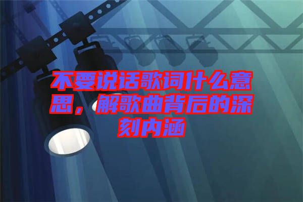 不要說(shuō)話歌詞什么意思，解歌曲背后的深刻內(nèi)涵