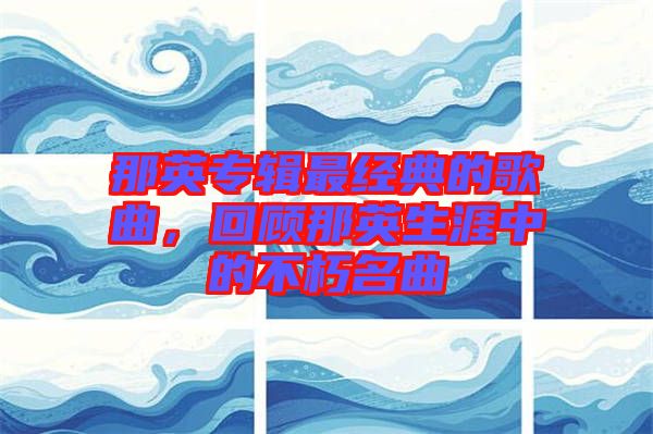 那英專輯最經(jīng)典的歌曲，回顧那英生涯中的不朽名曲