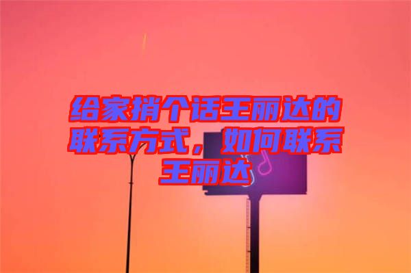 給家捎個話王麗達的聯(lián)系方式，如何聯(lián)系王麗達