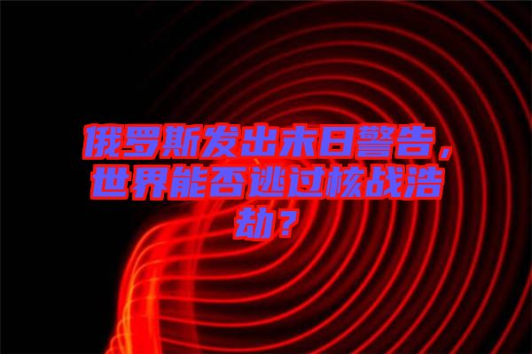 俄羅斯發(fā)出末日警告，世界能否逃過(guò)核戰(zhàn)浩劫？