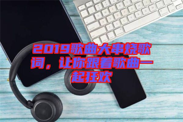 2019歌曲大串燒歌詞，讓你跟著歌曲一起狂歡