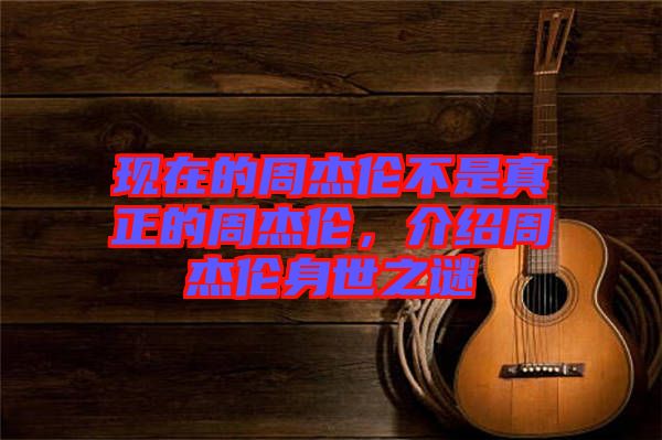 現(xiàn)在的周杰倫不是真正的周杰倫，介紹周杰倫身世之謎