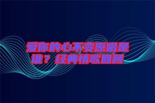愛你的心不變原唱是誰？經(jīng)典情歌回顧