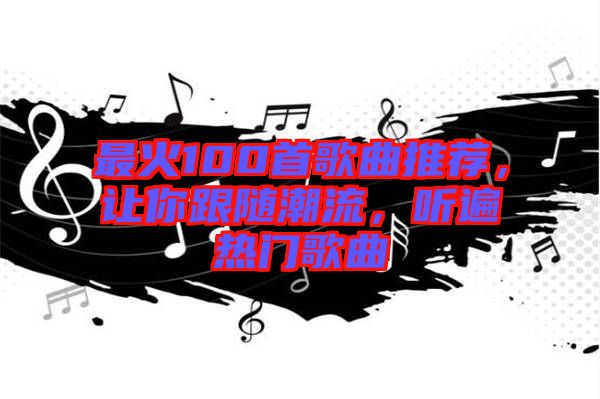 最火100首歌曲推薦，讓你跟隨潮流，聽遍熱門歌曲