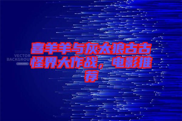 喜羊羊與灰太狼古古怪界大作戰(zhàn)，電影推薦