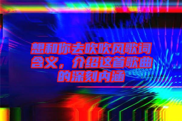 想和你去吹吹風歌詞含義，介紹這首歌曲的深刻內(nèi)涵