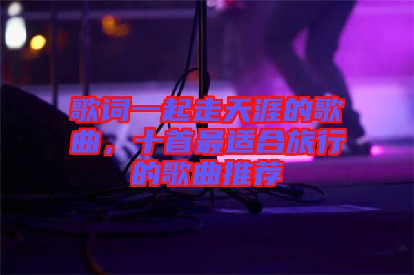歌詞一起走天涯的歌曲，十首最適合旅行的歌曲推薦