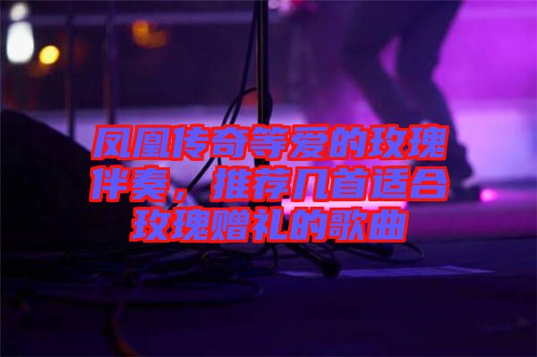 鳳凰傳奇等愛(ài)的玫瑰伴奏，推薦幾首適合玫瑰贈(zèng)禮的歌曲