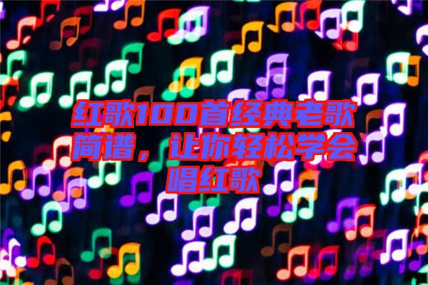 紅歌100首經(jīng)典老歌簡(jiǎn)譜，讓你輕松學(xué)會(huì)唱紅歌