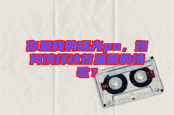你是我的曙光po，如何演繹這首溫馨的情歌？