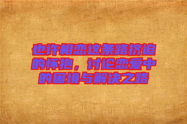也許相戀這條路擠迫的懷抱，討論戀愛中的困境與解決之路