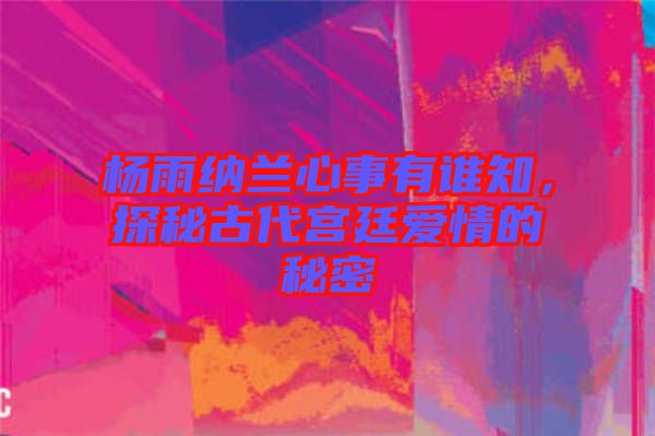 楊雨納蘭心事有誰(shuí)知，探秘古代宮廷愛情的秘密