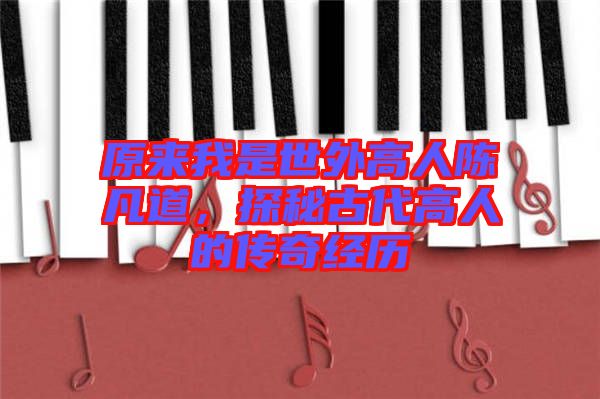 原來(lái)我是世外高人陳凡道，探秘古代高人的傳奇經(jīng)歷