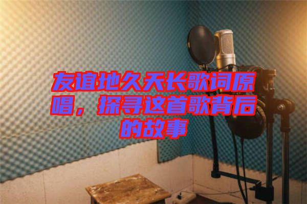 友誼地久天長歌詞原唱，探尋這首歌背后的故事