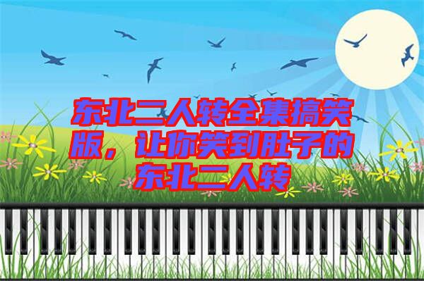 東北二人轉(zhuǎn)全集搞笑版，讓你笑到肚子的東北二人轉(zhuǎn)