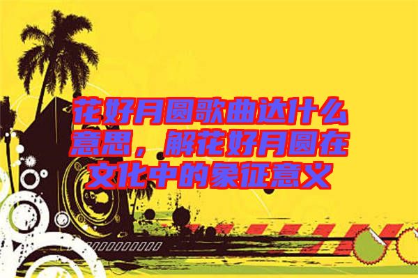 花好月圓歌曲達(dá)什么意思，解花好月圓在文化中的象征意義