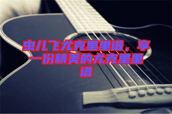 蟲兒飛尤克里里譜，享一份精美的尤克里里譜