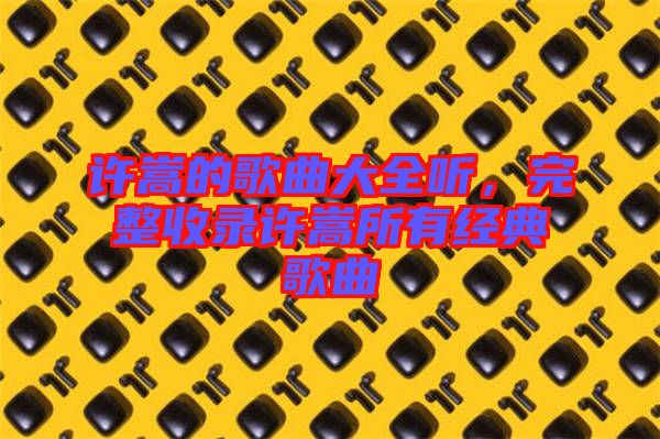 許嵩的歌曲大全聽(tīng)，完整收錄許嵩所有經(jīng)典歌曲