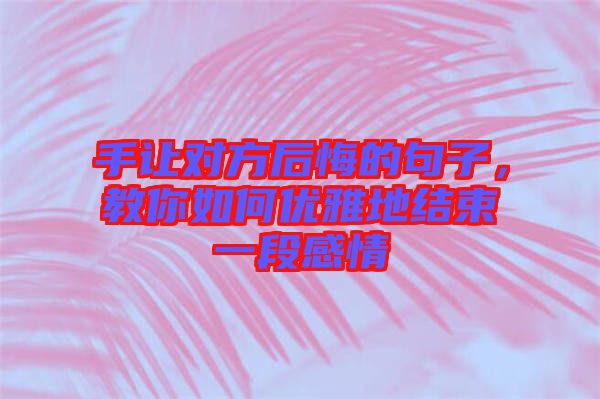 手讓對(duì)方后悔的句子，教你如何優(yōu)雅地結(jié)束一段感情