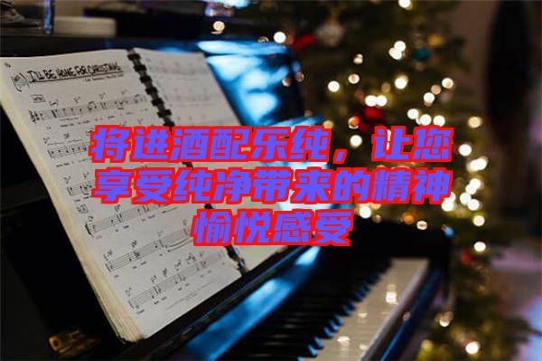 將進(jìn)酒配樂純，讓您享受純凈帶來的精神愉悅感受