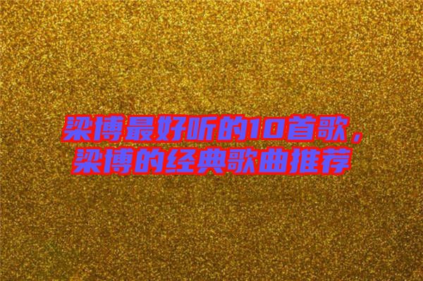 梁博最好聽(tīng)的10首歌，梁博的經(jīng)典歌曲推薦