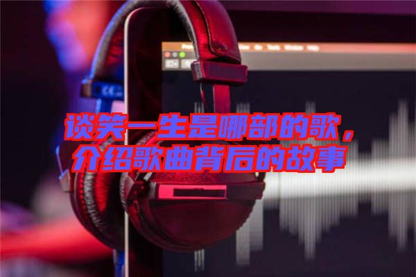談笑一生是哪部的歌，介紹歌曲背后的故事