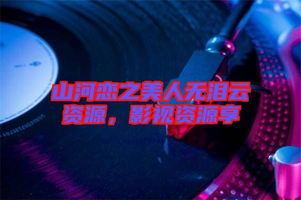 山河戀之美人無(wú)淚云資源，影視資源享