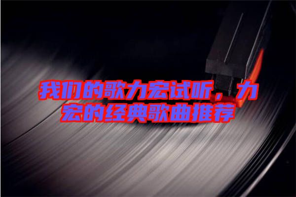 我們的歌力宏試聽，力宏的經(jīng)典歌曲推薦
