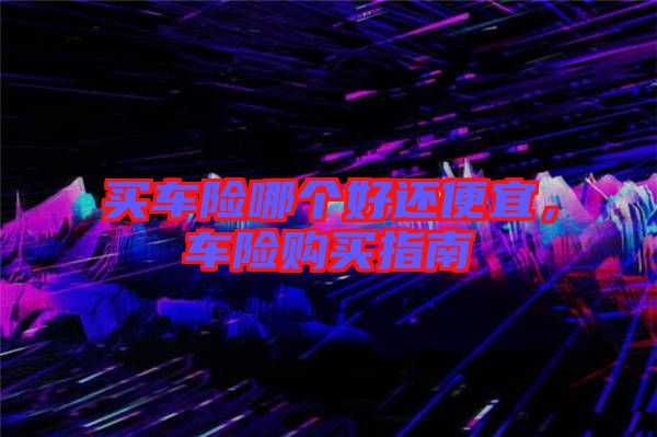 買車險(xiǎn)哪個(gè)好還便宜，車險(xiǎn)購買指南