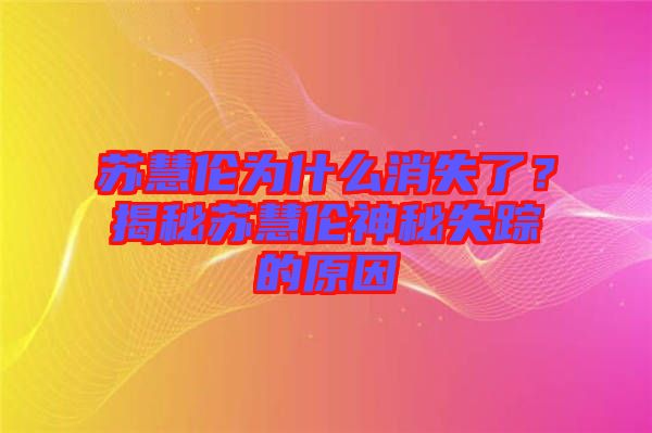 蘇慧倫為什么消失了？揭秘蘇慧倫神秘失蹤的原因