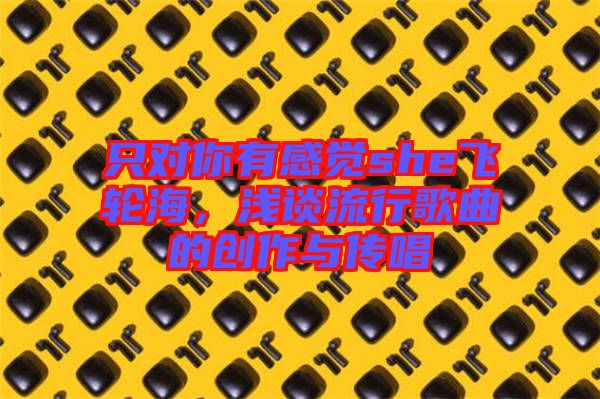 只對(duì)你有感覺she飛輪海，淺談流行歌曲的創(chuàng)作與傳唱