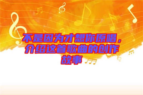 不是因為才想你原唱，介紹這首歌曲的創(chuàng)作故事