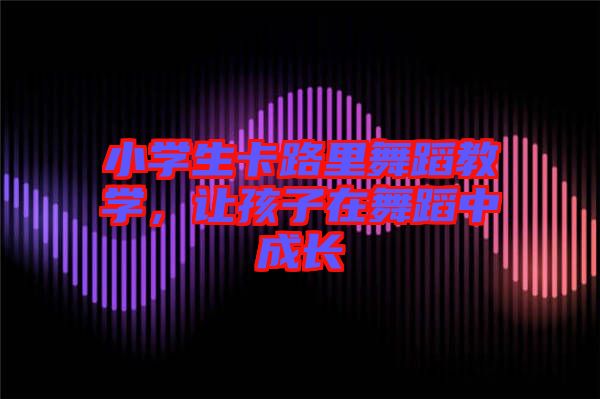 小學(xué)生卡路里舞蹈教學(xué)，讓孩子在舞蹈中成長(zhǎng)