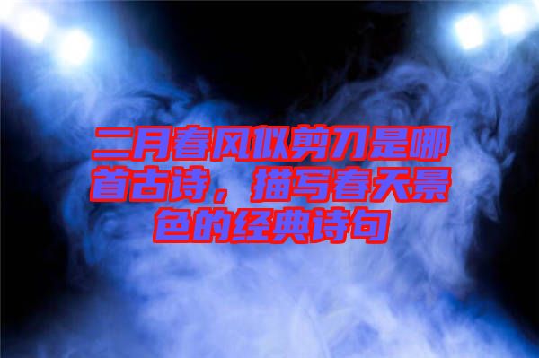 二月春風(fēng)似剪刀是哪首古詩，描寫春天景色的經(jīng)典詩句