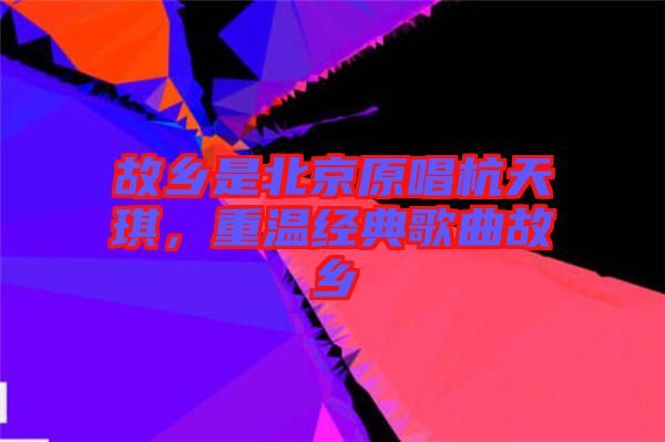 故鄉(xiāng)是北京原唱杭天琪，重溫經(jīng)典歌曲故鄉(xiāng)