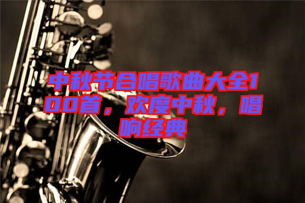 中秋節(jié)合唱歌曲大全100首，歡度中秋，唱響經(jīng)典