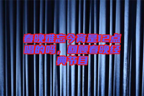 春晚難忘今宵是12點唱的嗎，回顧春晚經(jīng)典節(jié)目