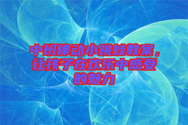 中班律動(dòng)小跳蛙教案，讓孩子在歡樂(lè)中感受的魅力