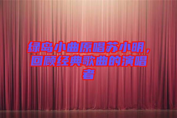 綠島小曲原唱蘇小明，回顧經(jīng)典歌曲的演唱者