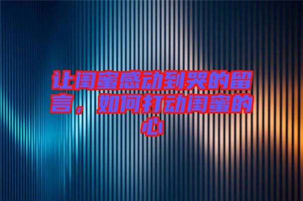 讓閨蜜感動到哭的留言，如何打動閨蜜的心