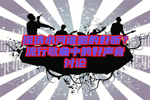 探清水河誰唱的好聽？流行歌曲中的好聲音討論