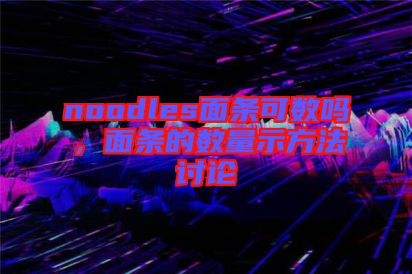 noodles面條可數(shù)嗎，面條的數(shù)量示方法討論