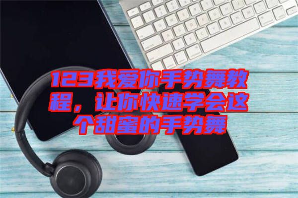 123我愛你手勢舞教程，讓你快速學(xué)會這個甜蜜的手勢舞